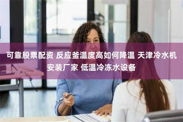 可靠股票配资 反应釜温度高如何降温 天津冷水机安装厂家 低温冷冻水设备