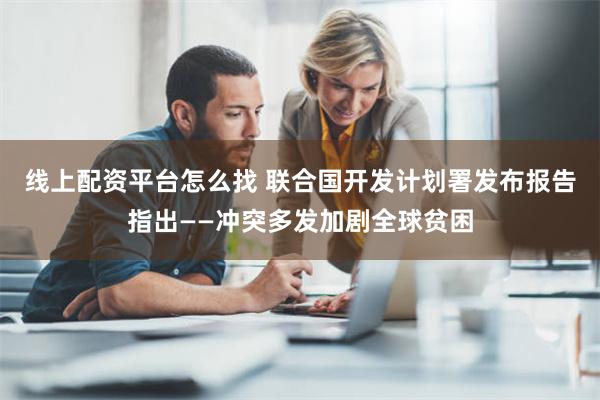 线上配资平台怎么找 联合国开发计划署发布报告指出——冲突多发加剧全球贫困