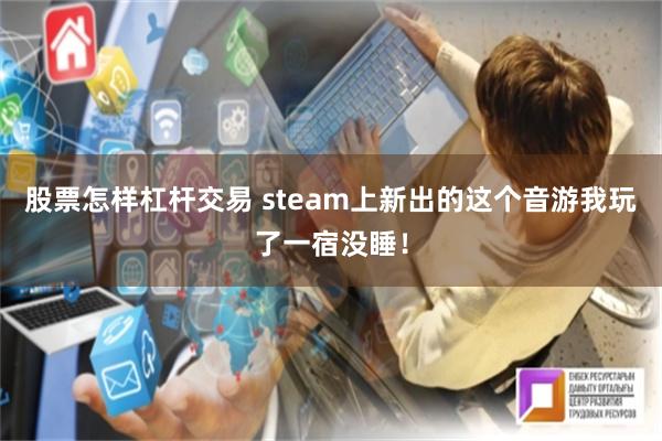 股票怎样杠杆交易 steam上新出的这个音游我玩了一宿没睡！