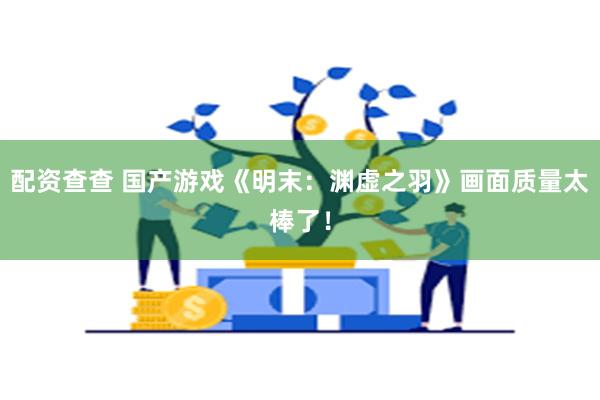 配资查查 国产游戏《明末：渊虚之羽》画面质量太棒了！