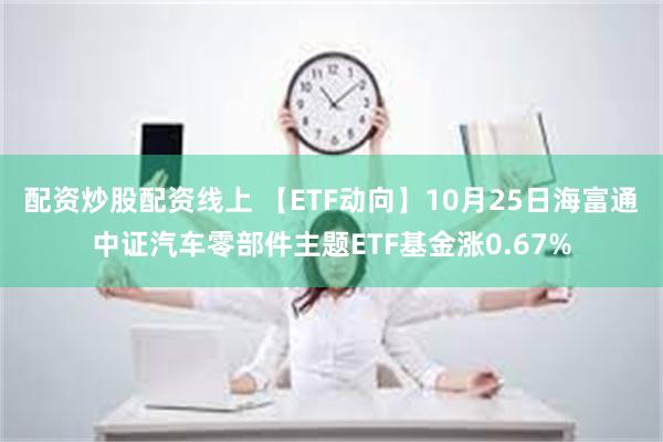 配资炒股配资线上 【ETF动向】10月25日海富通中证汽车零部件主题ETF基金涨0.67%