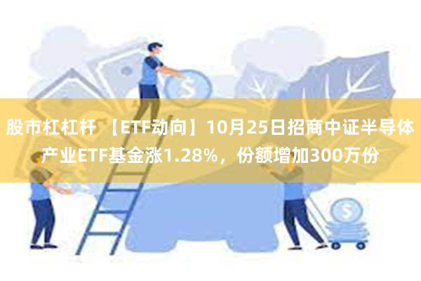 股市杠杠杆 【ETF动向】10月25日招商中证半导体产业ETF基金涨1.28%，份额增加300万份