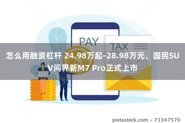 怎么用融资杠杆 24.98万起-28.98万元，国民SUV问界新M7 Pro正式上市