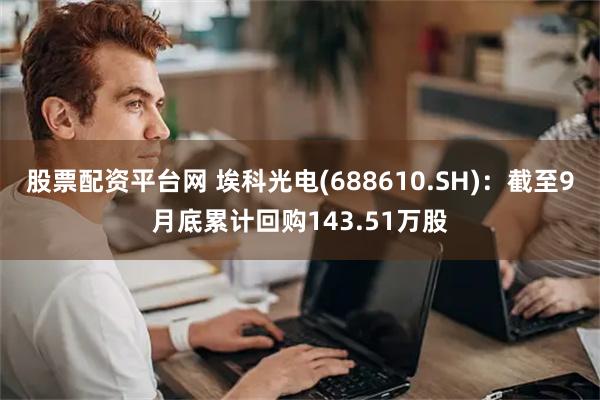 股票配资平台网 埃科光电(688610.SH)：截至9月底累计回购143.51万股