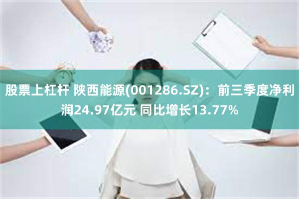 股票上杠杆 陕西能源(001286.SZ)：前三季度净利润24.97亿元 同比增长13.77%