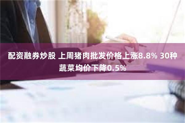 配资融券炒股 上周猪肉批发价格上涨8.8% 30种蔬菜均价下降0.5%