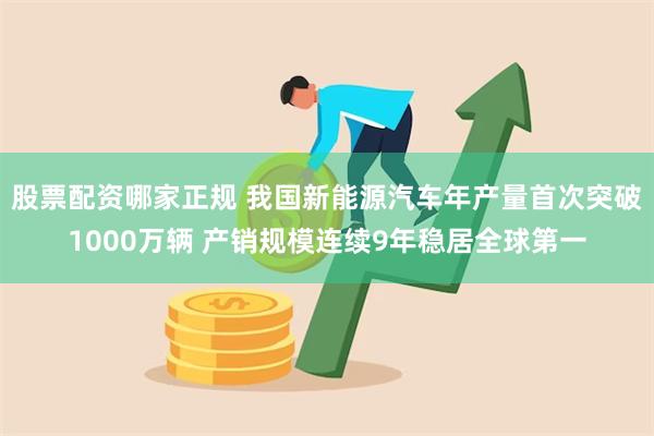 股票配资哪家正规 我国新能源汽车年产量首次突破1000万辆 产销规模连续9年稳居全球第一