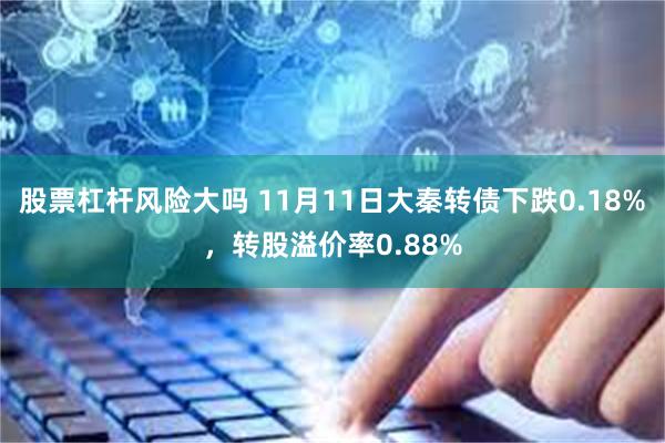 股票杠杆风险大吗 11月11日大秦转债下跌0.18%，转股溢价率0.88%