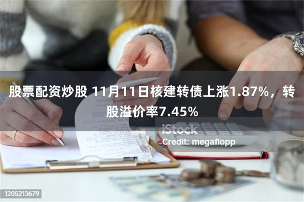 股票配资炒股 11月11日核建转债上涨1.87%，转股溢价率7.45%