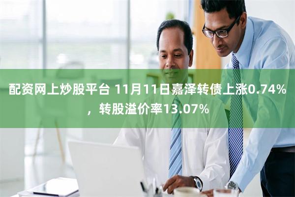 配资网上炒股平台 11月11日嘉泽转债上涨0.74%，转股溢价率13.07%