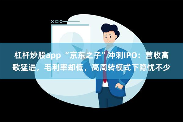 杠杆炒股app “京东之子”冲刺IPO：营收高歌猛进，毛利率却低，高周转模式下隐忧不少