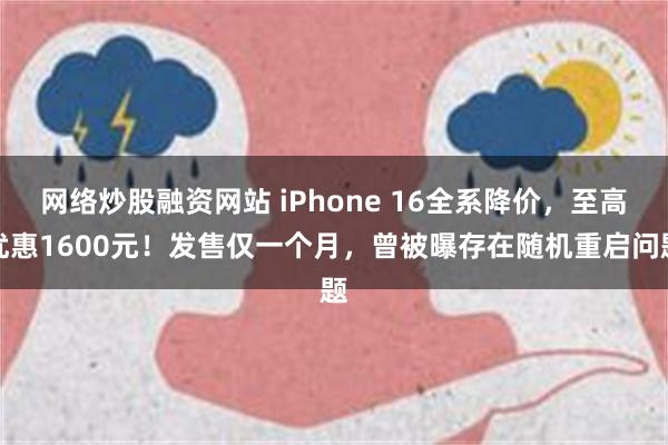 网络炒股融资网站 iPhone 16全系降价，至高优惠1600元！发售仅一个月，曾被曝存在随机重启问题