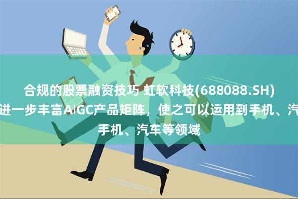 合规的股票融资技巧 虹软科技(688088.SH)：公司会进一步丰富AIGC产品矩阵，使之可以运用到手机、汽车等领域