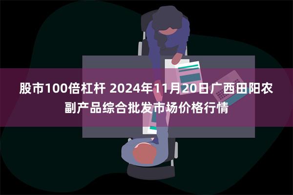 股市100倍杠杆 2024年11月20日广西田阳农副产品综合批发市场价格行情