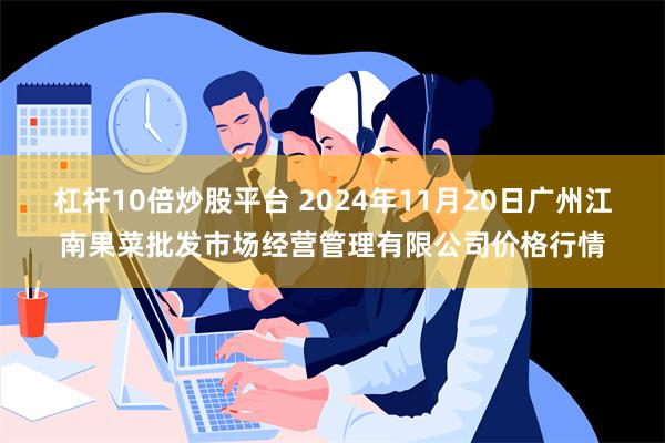 杠杆10倍炒股平台 2024年11月20日广州江南果菜批发市场经营管理有限公司价格行情