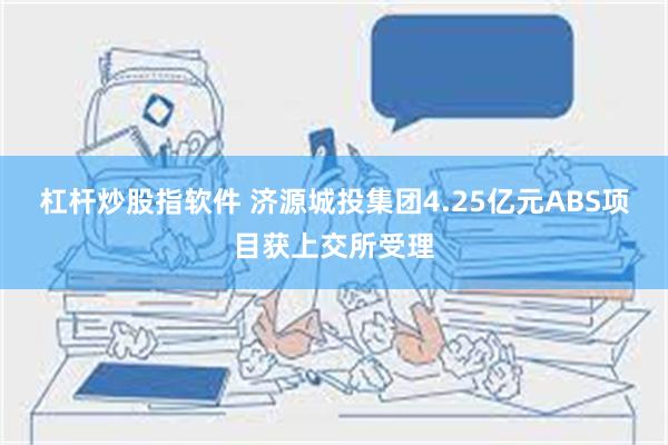 杠杆炒股指软件 济源城投集团4.25亿元ABS项目获上交所受理