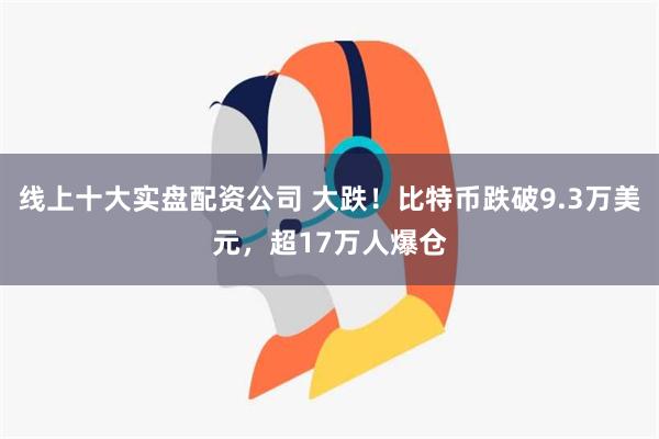 线上十大实盘配资公司 大跌！比特币跌破9.3万美元，超17万人爆仓