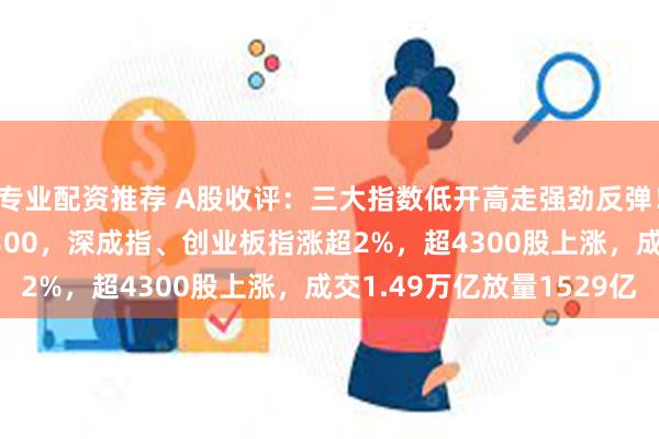 专业配资推荐 A股收评：三大指数低开高走强劲反弹！沪指涨1.53%重回3300，深成指、创业板指涨超2%，超4300股上涨，成交1.49万亿放量1529亿