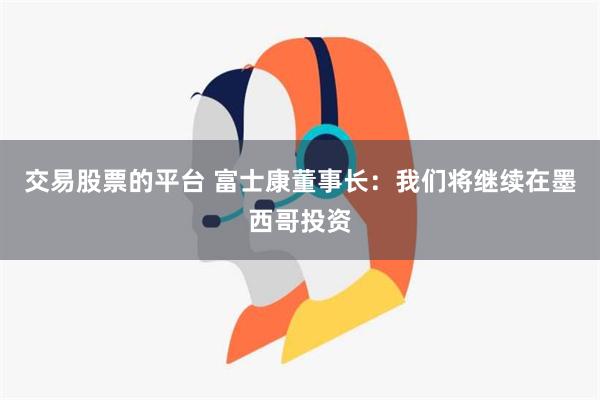 交易股票的平台 富士康董事长：我们将继续在墨西哥投资