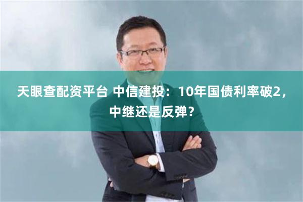 天眼查配资平台 中信建投：10年国债利率破2，中继还是反弹？