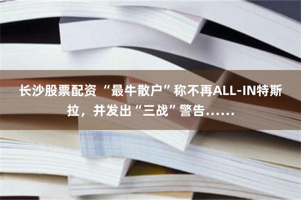 长沙股票配资 “最牛散户”称不再ALL-IN特斯拉，并发出“三战”警告……