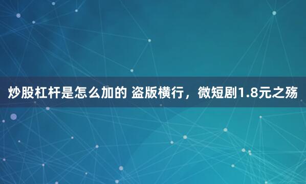 炒股杠杆是怎么加的 盗版横行，微短剧1.8元之殇