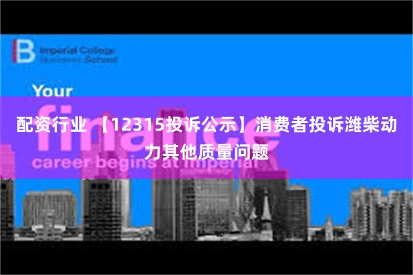 配资行业 【12315投诉公示】消费者投诉潍柴动力其他质量问题