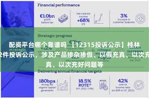 配资平台哪个靠谱吗 【12315投诉公示】桂林三金新增2件投诉公示，涉及产品掺杂掺假、以假充真、以次充好问题等