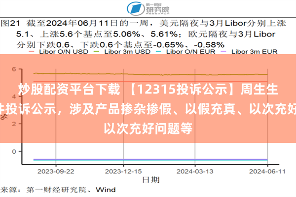 炒股配资平台下载 【12315投诉公示】周生生新增2件投诉公示，涉及产品掺杂掺假、以假充真、以次充好问题等