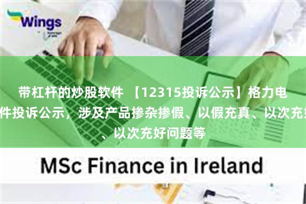 带杠杆的炒股软件 【12315投诉公示】格力电器新增2件投诉公示，涉及产品掺杂掺假、以假充真、以次充好问题等