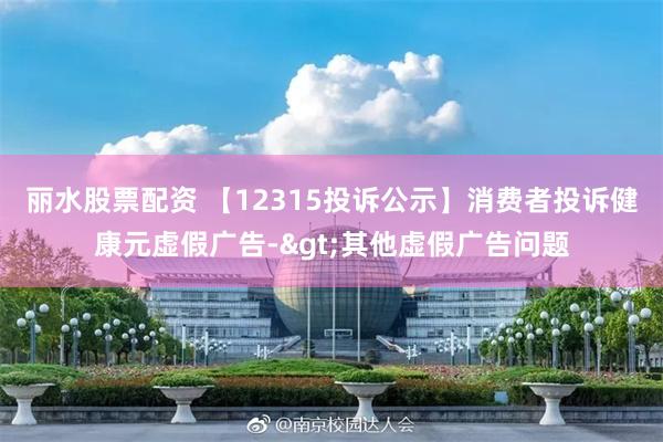 丽水股票配资 【12315投诉公示】消费者投诉健康元虚假广告->其他虚假广告问题