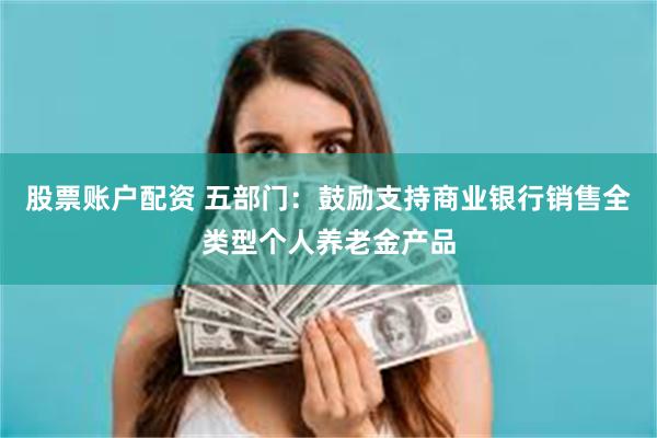 股票账户配资 五部门：鼓励支持商业银行销售全类型个人养老金产品