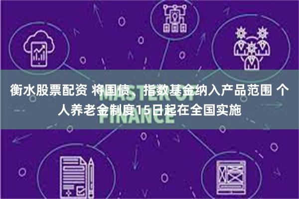 衡水股票配资 将国债、指数基金纳入产品范围 个人养老金制度15日起在全国实施