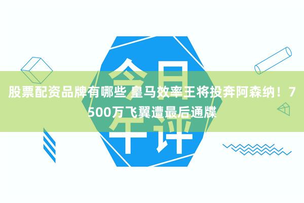 股票配资品牌有哪些 皇马效率王将投奔阿森纳！7500万飞翼遭最后通牒