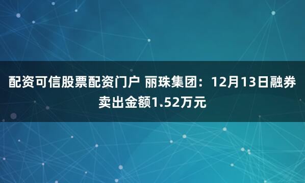 配资可信股票配资门户 丽珠集团：12月13日融券卖出金额1.52万元