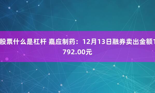 股票什么是杠杆 嘉应制药：12月13日融券卖出金额1792.00元