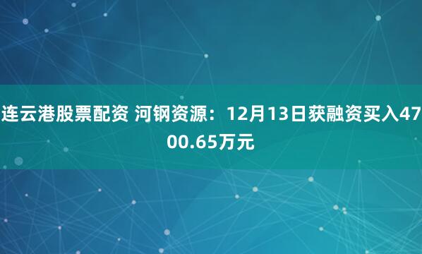 连云港股票配资 河钢资源：12月13日获融资买入4700.65万元