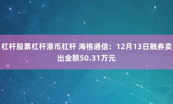 杠杆股票杠杆港币杠杆 海格通信：12月13日融券卖出金额50.31万元