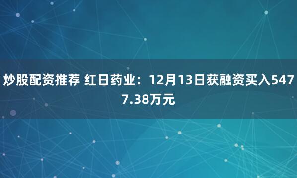 炒股配资推荐 红日药业：12月13日获融资买入5477.38万元