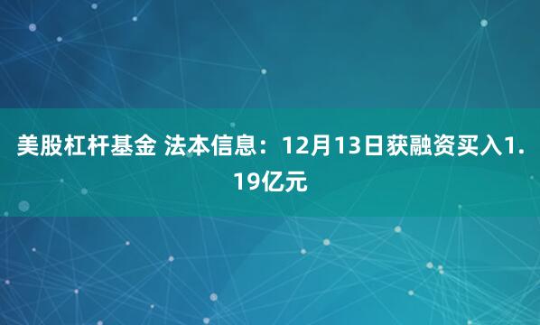 美股杠杆基金 法本信息：12月13日获融资买入1.19亿元