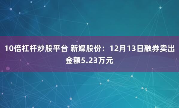 10倍杠杆炒股平台 新媒股份：12月13日融券卖出金额5.23万元