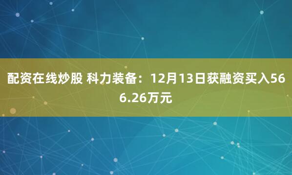 配资在线炒股 科力装备：12月13日获融资买入566.26万元