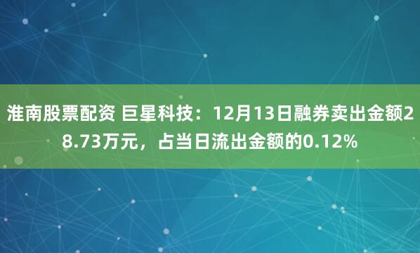 淮南股票配资 巨星科技：12月13日融券卖出金额28.73万元，占当日流出金额的0.12%