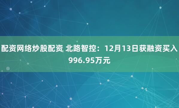 配资网络炒股配资 北路智控：12月13日获融资买入996.95万元