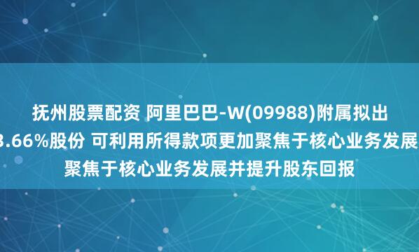 抚州股票配资 阿里巴巴-W(09988)附属拟出售高鑫零售约73.66%股份 可利用所得款项更加聚焦于核心业务发展并提升股东回报