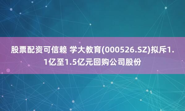 股票配资可信赖 学大教育(000526.SZ)拟斥1.1亿至1.5亿元回购公司股份