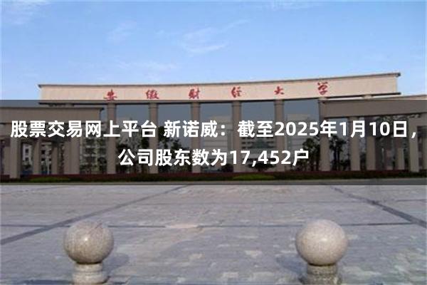 股票交易网上平台 新诺威：截至2025年1月10日，公司股东数为17,452户