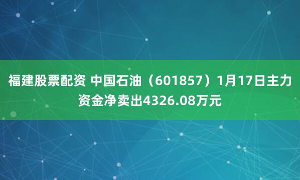 福建股票配资 中国石油（601857）1月17日主力资金净卖出4326.08万元