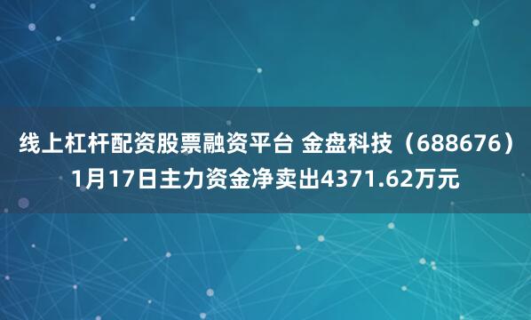 线上杠杆配资股票融资平台 金盘科技（688676）1月17日主力资金净卖出4371.62万元