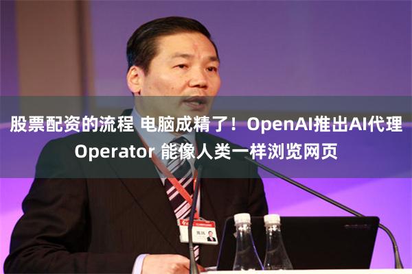 股票配资的流程 电脑成精了！OpenAI推出AI代理Operator 能像人类一样浏览网页